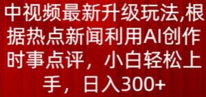 中视频最新升级玩法，根据热点新闻利用AI创作时事点评，日入300+【揭秘】-如意资源库