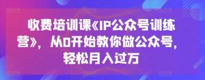 收费培训课《IP公众号训练营》，从0开始教你做公众号，轻松月入过万-如意资源库