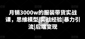 月销3000w的服装带货实战课，思维模型|实战经验|暴力引流|后端变现-如意资源库