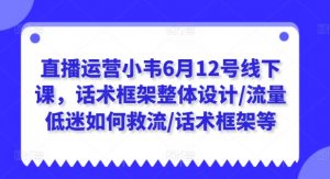 直播运营小韦6月12号线下课,话术框架整体设计/流量低迷如何救流/话术框架等-如意资源库