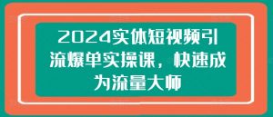 2024实体短视频引流爆单实操课，快速成为流量大师-如意资源库