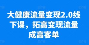 大健康流量变现2.0线下课，​拓高变现流量成高客单，业绩10倍增长，低粉高变现，只讲落地实操-如意资源库