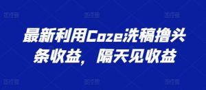 最新利用Coze洗稿撸头条收益，隔天见收益【揭秘】-如意资源库