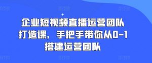 企业短视频直播运营团队打造课,手把手带你从0-1搭建运营团队-如意资源库
