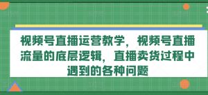 视频号直播运营教学，视频号直播流量的底层逻辑，直播卖货过程中遇到的各种问题-如意资源库