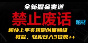 全新掘金赛道，禁止废话题材，超快上手实现原创保姆级教程，轻松日入3位数【揭秘】-如意资源库