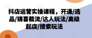 抖店运营实操课程，开通/选品/猜喜截流/达人玩法/高级起店/搜索玩法-如意资源库