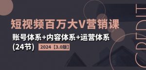 2024短视频百万大V营销课【3.0版】账号体系+内容体系+运营体系(24节)-如意资源库