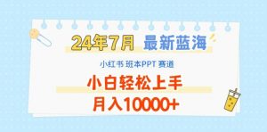 2024年7月最新蓝海赛道，小红书班本PPT项目，小白轻松上手，月入1W+【揭秘】-如意资源库