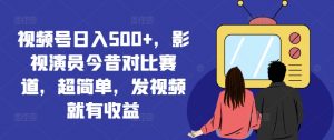 视频号日入500+，影视演员今昔对比赛道，超简单，发视频就有收益【揭秘】-如意资源库