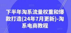 下半年淘系流量权重和爆款打造(24年7月更新)-淘系电商教程-如意资源库