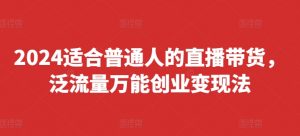 2024适合普通人的直播带货,泛流量万能创业变现法,上手快、落地快、起号快、变现快(更新8月)-如意资源库