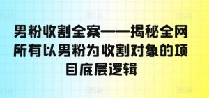 男粉收割全案——揭秘全网所有以男粉为收割对象的项目底层逻辑-如意资源库