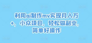 利用ai制作mv实现月入万+，小众项目，轻松做副业，简单好操作【揭秘】-如意资源库