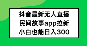 抖音无人直播，民间故事APP拉新，小白也能日入300+【揭秘】-如意资源库