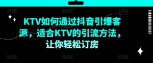 KTV抖音短视频营销,KTV如何通过抖音引爆客源,适合KTV的引流方法,让你轻松订房-如意资源库