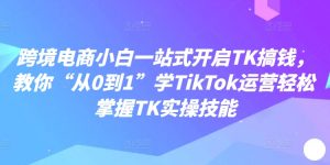 跨境电商小白一站式开启TK搞钱，教你“从0到1”学TikTok运营轻松掌握TK实操技能-如意资源库