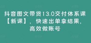 抖音图文带货13.0交付体系课【新课】，快速出单拿结果，高效做账号-如意资源库