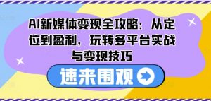 AI新媒体变现全攻略：从定位到盈利，玩转多平台实战与变现技巧-如意资源库