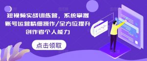 短视频实战训练营，系统掌握账号运营精细操作/全方位提升创作者个人能力-如意资源库