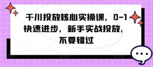千川投放核心实操课，0-1快速进步，新手实战投放，不要错过-如意资源库