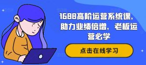 1688高阶运营系统课,助力业绩倍增,老板运营必学-如意资源库