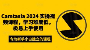 Camtasia 2024 实操视频课程,学习难度低,极易上手使用-如意资源库