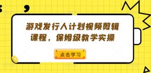 游戏发行人计划视频剪辑课程,保姆级教学实操-如意资源库