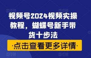 视频号2024视频实操教程,蝴蝶号新手带货十步法-如意资源库