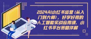 2024AI小红书运营(从入门到大师),好学好用的人工智能实战应用课,小红书平台策略详解-如意资源库