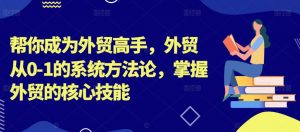 帮你成为外贸高手,外贸从0-1的系统方法论,掌握外贸的核心技能-如意资源库