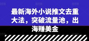 最新海外小说推文去重大法，突破流量池，出海赚美金-如意资源库