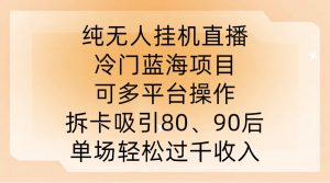 纯无人挂JI直播，冷门蓝海项目，可多平台操作，拆卡吸引80、90后，单场轻松过千收入【揭秘】-如意资源库