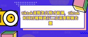 tiktok混剪怎么剪才能爆，tiktok如何对视频进行二次深度剪辑去重-如意资源库