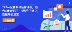 TikTok全套账号运营课程,适合0基础学习,从账号的建立,到账号的运营-如意资源库