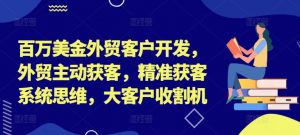 百万美金外贸客户开发,外贸主动获客,精准获客系统思维,大客户收割机-如意资源库