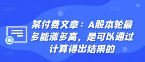 某付费文章：A股本轮最多能涨多高，是可以通过计算得出结果的-如意资源库