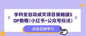 学科全自动成交项目保姆级SOP教程(小红书+公众号玩法)含资料-如意资源库