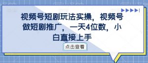 视频号短剧玩法实操,视频号做短剧推广,一天4位数,小白直接上手-如意资源库