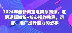2024年最新淘宝电商系列课,底层逻辑解析+核心操作教程,运营、推广提升能力的必学-如意资源库