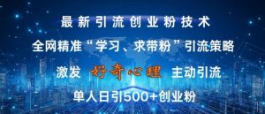 激发好奇心，全网精准‘学习、求带粉’引流技术，无封号风险，单人日引500+创业粉【揭秘】-如意资源库