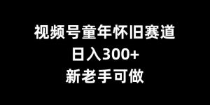 视频号童年怀旧赛道，日入300+，新老手可做【揭秘】-如意资源库