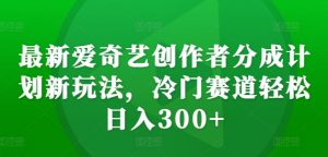 最新爱奇艺创作者分成计划新玩法,冷门赛道轻松日入300+【揭秘】-如意资源库