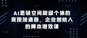 AI思链空间超级个体的变现加速器,企业创始人的降本增效课-如意资源库