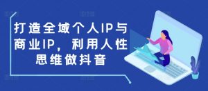 打造全域个人IP与商业IP,利用人性思维做抖音-如意资源库