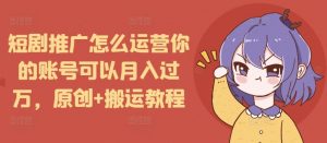 短剧推广怎么运营你的账号可以月入过万,原创+搬运教程-如意资源库