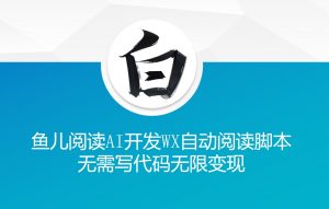 ‘鱼儿阅读’利用AI无需写代码开发自动微信自动阅读脚本无限变现【揭秘】-如意资源库