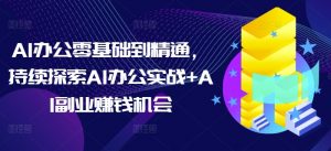 AI办公零基础到精通,持续探索AI办公实战+AI副业赚钱机会-如意资源库