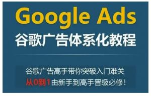Google Ads谷歌广告体系化教程，谷歌广告高手带你突破入门难关，从0到1由新手到高手晋级必修-如意资源库