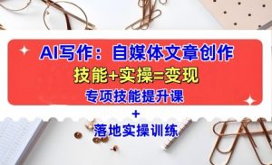 AI写作:自媒体文章创作全方位教学课,技能提升+实操训练-如意资源库